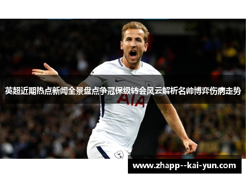 英超近期热点新闻全景盘点争冠保级转会风云解析名帅博弈伤病走势