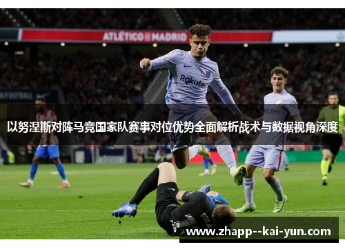 以努涅斯对阵马竞国家队赛事对位优势全面解析战术与数据视角深度