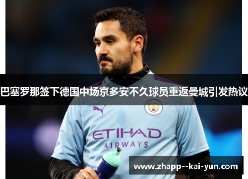 巴塞罗那签下德国中场京多安不久球员重返曼城引发热议