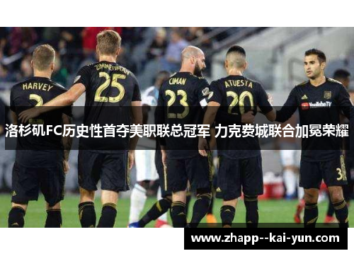 洛杉矶FC历史性首夺美职联总冠军 力克费城联合加冕荣耀