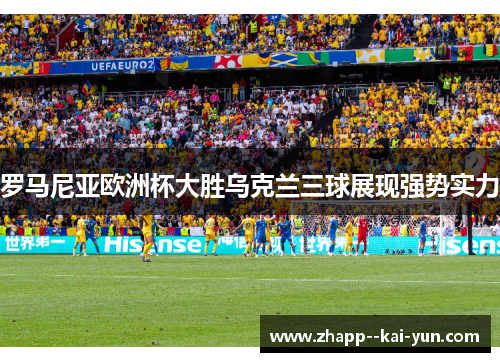 罗马尼亚欧洲杯大胜乌克兰三球展现强势实力