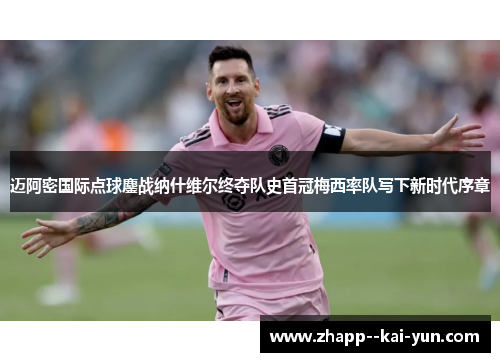 迈阿密国际点球鏖战纳什维尔终夺队史首冠梅西率队写下新时代序章