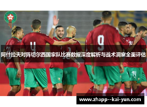 阿什拉夫对阵切尔西国家队比赛数据深度解析与战术洞察全面评估